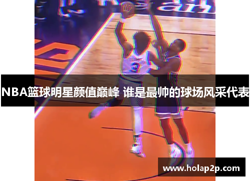 NBA籃球明星顏值巔峰 誰是最帥的球場(chǎng)風(fēng)采代表